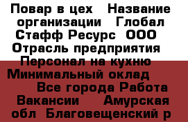 Повар в цех › Название организации ­ Глобал Стафф Ресурс, ООО › Отрасль предприятия ­ Персонал на кухню › Минимальный оклад ­ 43 000 - Все города Работа » Вакансии   . Амурская обл.,Благовещенский р-н